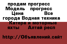 продам прогресс 4 › Модель ­ прогресс 4 › Цена ­ 40 000 - Все города Водная техника » Катера и моторные яхты   . Алтай респ.